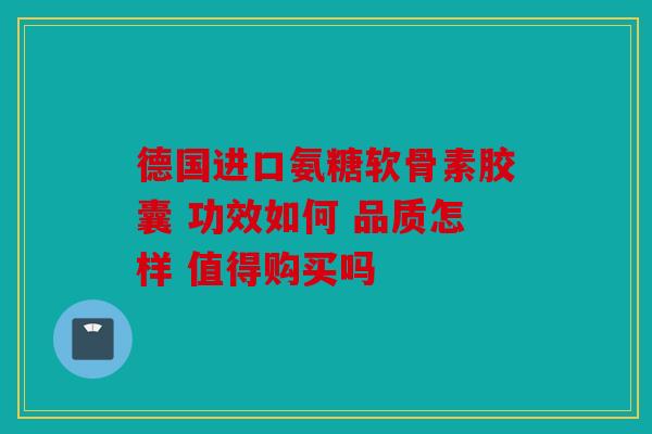 德国进口氨糖软骨素胶囊 功效如何 品质怎样 值得购买吗