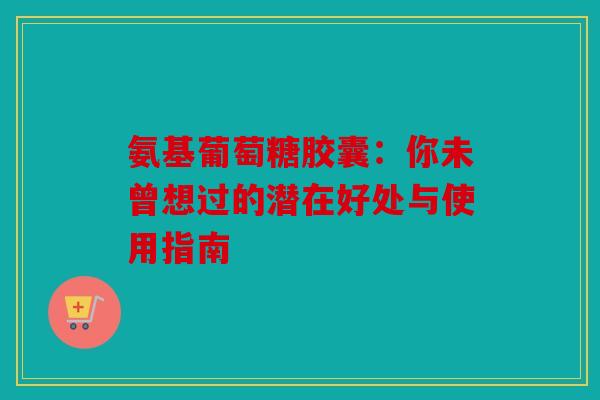 氨基葡萄糖胶囊：你未曾想过的潜在好处与使用指南