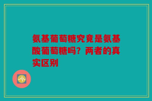 氨基葡萄糖究竟是氨基酸葡萄糖吗？两者的真实区别
