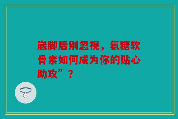 崴脚后别忽视，氨糖软骨素如何成为你的贴心助攻”？