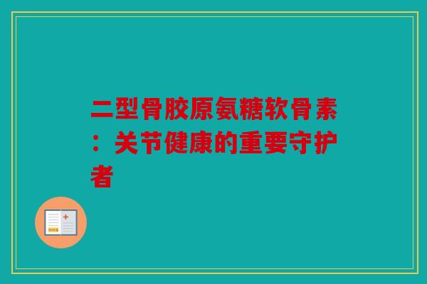 二型骨胶原氨糖软骨素：关节健康的重要守护者