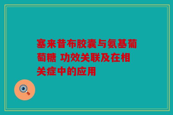 塞来昔布胶囊与氨基葡萄糖 功效关联及在相关症中的应用