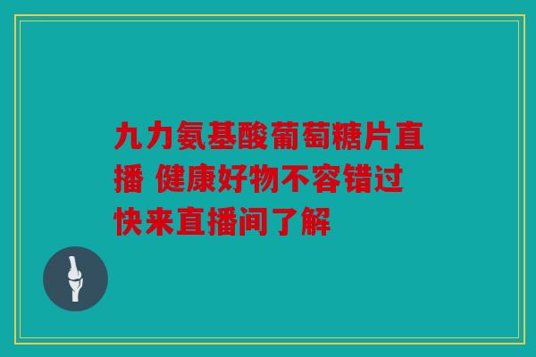 九力氨基酸葡萄糖片直播 健康好物不容错过快来直播间了解