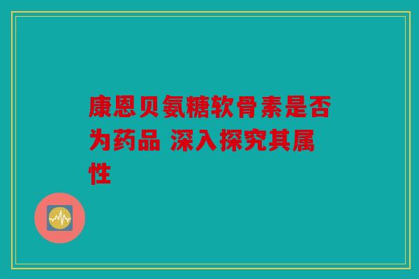 康恩贝氨糖软骨素是否为药品 深入探究其属性