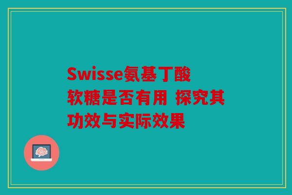 Swisse氨基丁酸软糖是否有用 探究其功效与实际效果