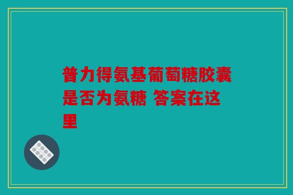 普力得氨基葡萄糖胶囊是否为氨糖 答案在这里