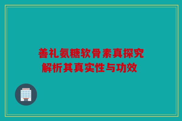 善礼氨糖软骨素真探究 解析其真实性与功效
