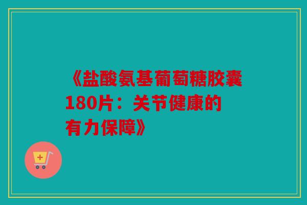 《盐酸氨基葡萄糖胶囊180片：关节健康的有力保障》