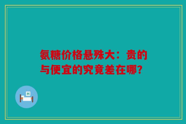 氨糖价格悬殊大：贵的与便宜的究竟差在哪？