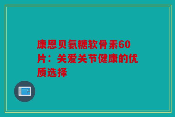 康恩贝氨糖软骨素60片：关爱关节健康的优质选择