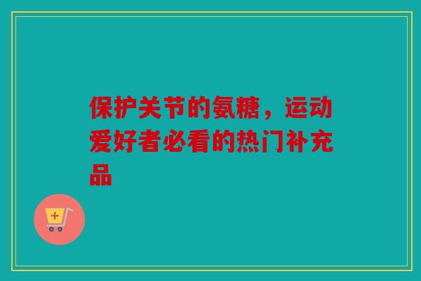 保护关节的氨糖，运动爱好者必看的热门补充品