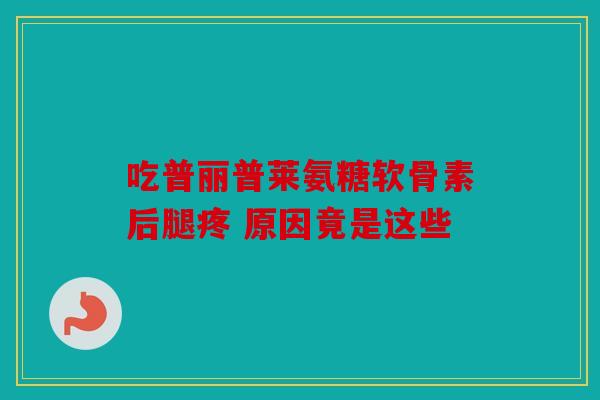 吃普丽普莱氨糖软骨素后腿疼 原因竟是这些