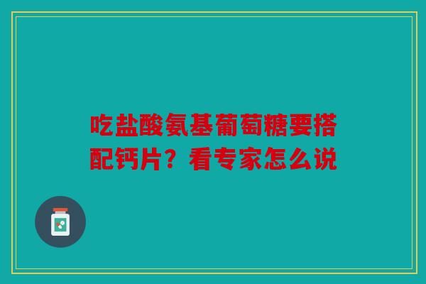 吃盐酸氨基葡萄糖要搭配钙片？看专家怎么说