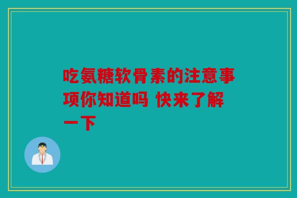 吃氨糖软骨素的注意事项你知道吗 快来了解一下