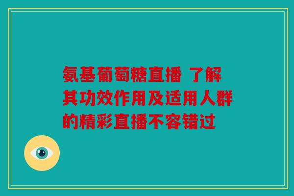 氨基葡萄糖直播 了解其功效作用及适用人群的精彩直播不容错过