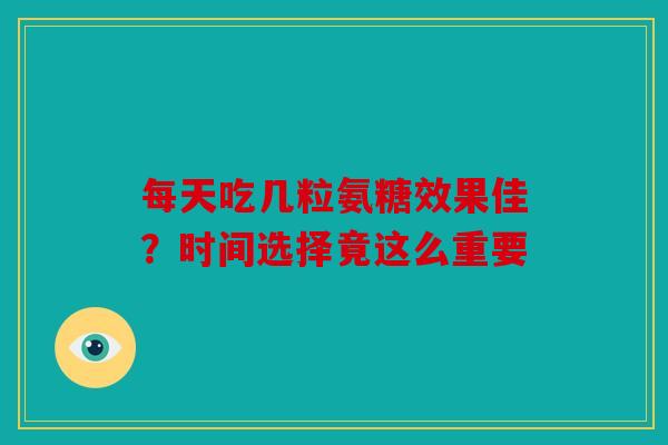 每天吃几粒氨糖效果佳？时间选择竟这么重要