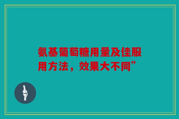 氨基葡萄糖用量及佳服用方法，效果大不同”