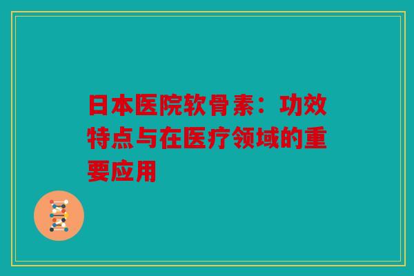日本医院软骨素：功效特点与在医疗领域的重要应用