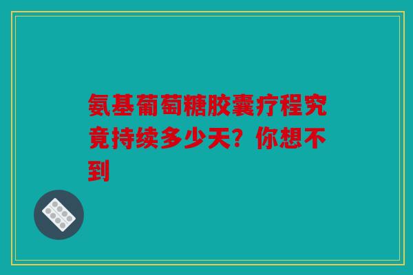 氨基葡萄糖胶囊疗程究竟持续多少天？你想不到