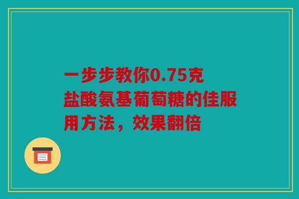 一步步教你0.75克盐酸氨基葡萄糖的佳服用方法，效果翻倍