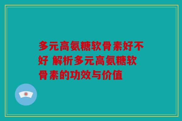 多元高氨糖软骨素好不好 解析多元高氨糖软骨素的功效与价值