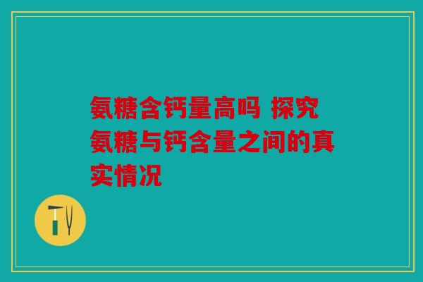氨糖含钙量高吗 探究氨糖与钙含量之间的真实情况