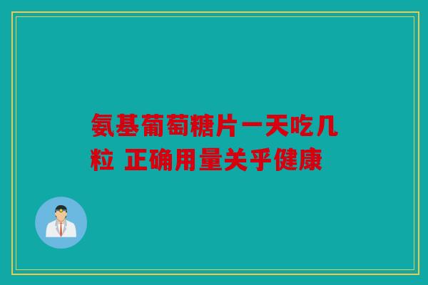 氨基葡萄糖片一天吃几粒 正确用量关乎健康