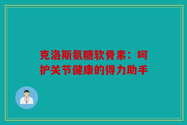 克洛斯氨糖软骨素：呵护关节健康的得力助手