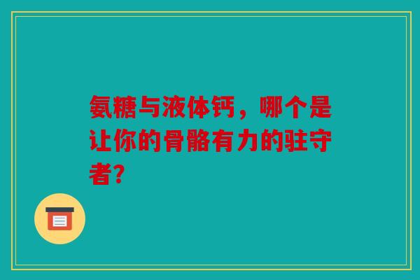 氨糖与液体钙，哪个是让你的骨骼有力的驻守者？