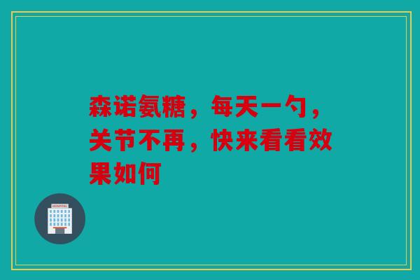 森诺氨糖，每天一勺，关节不再，快来看看效果如何
