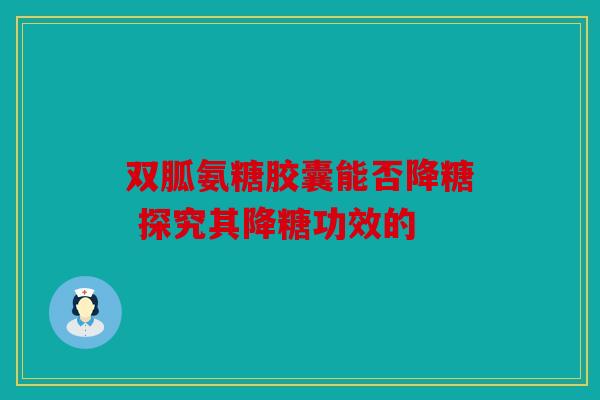 双胍氨糖胶囊能否降糖 探究其降糖功效的