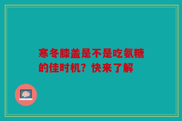 寒冬膝盖是不是吃氨糖的佳时机？快来了解