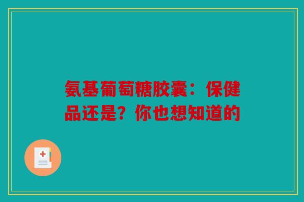 氨基葡萄糖胶囊：保健品还是？你也想知道的