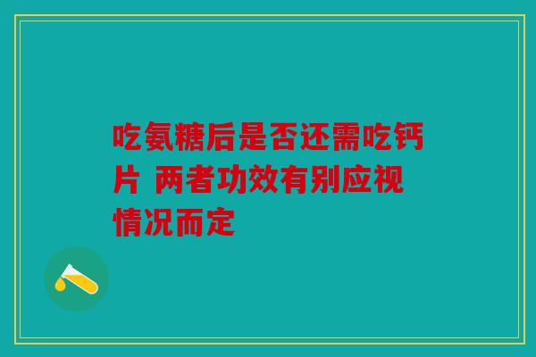 吃氨糖后是否还需吃钙片 两者功效有别应视情况而定