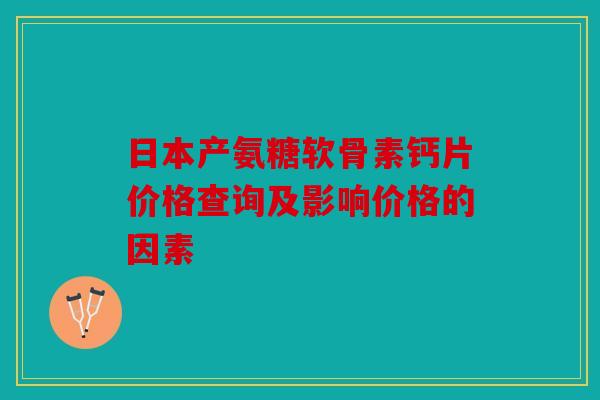 日本产氨糖软骨素钙片价格查询及影响价格的因素