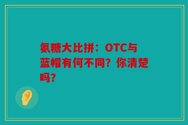 氨糖大比拼：OTC与蓝帽有何不同？你清楚吗？