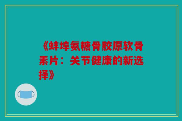 《蚌埠氨糖骨胶原软骨素片：关节健康的新选择》