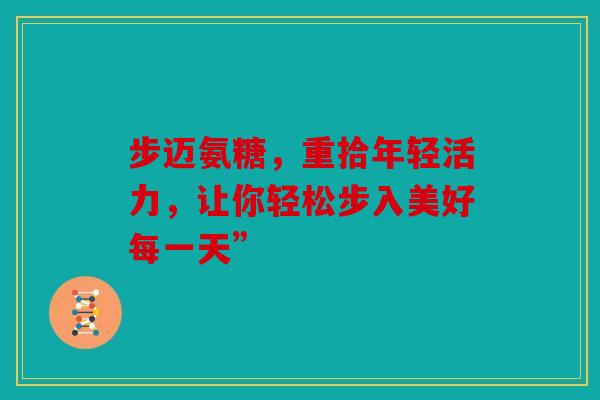 步迈氨糖，重拾年轻活力，让你轻松步入美好每一天”