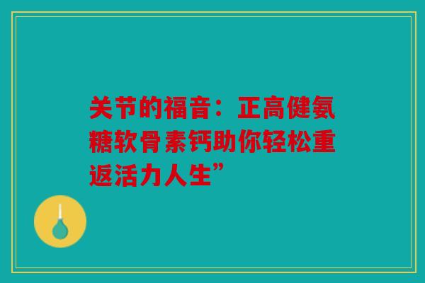 关节的福音：正高健氨糖软骨素钙助你轻松重返活力人生”