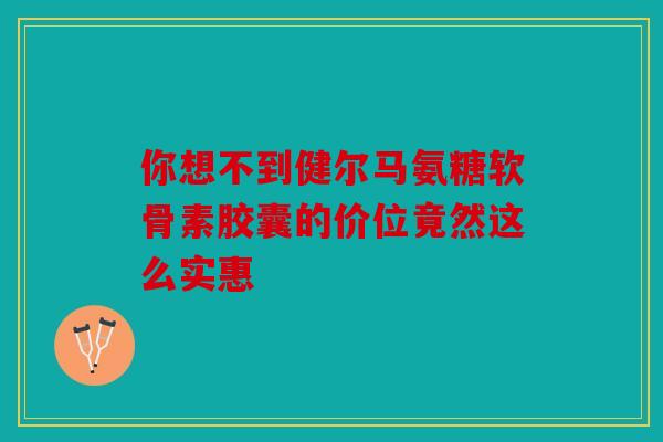 你想不到健尔马氨糖软骨素胶囊的价位竟然这么实惠