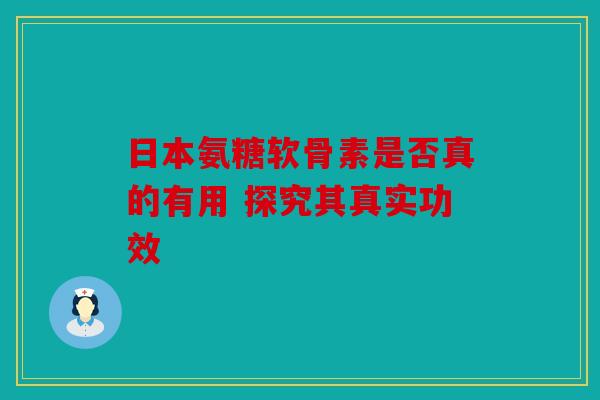 日本氨糖软骨素是否真的有用 探究其真实功效