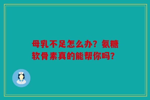 母乳不足怎么办？氨糖软骨素真的能帮你吗？