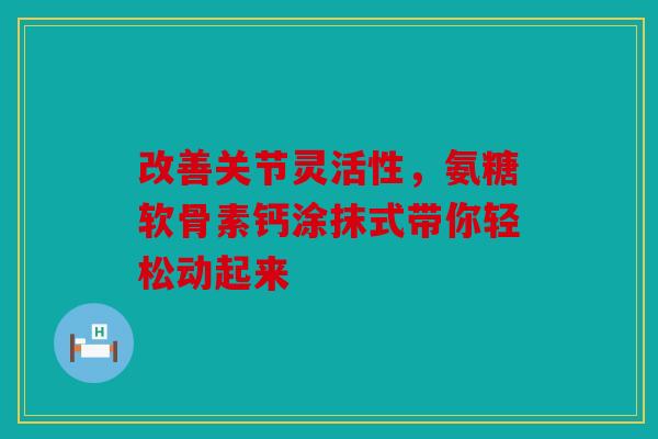 改善关节灵活性，氨糖软骨素钙涂抹式带你轻松动起来