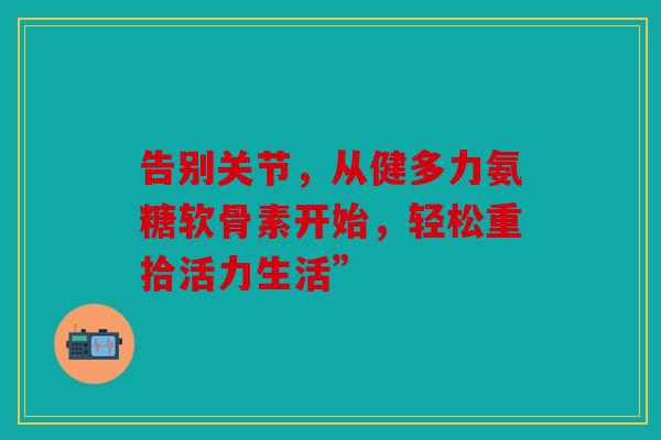 告别关节，从健多力氨糖软骨素开始，轻松重拾活力生活”