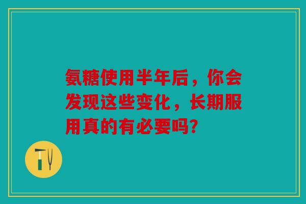 氨糖使用半年后，你会发现这些变化，长期服用真的有必要吗？