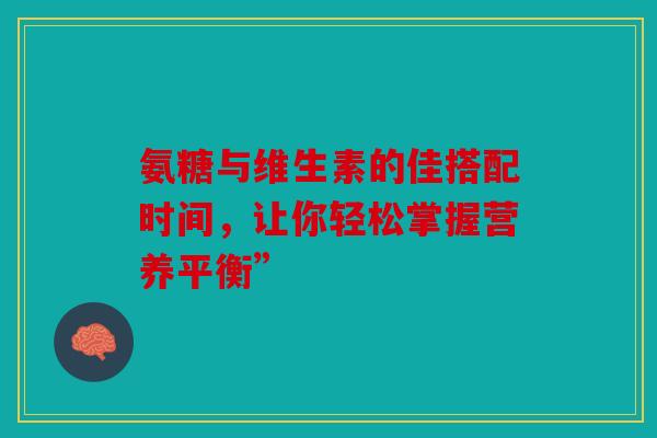 氨糖与维生素的佳搭配时间，让你轻松掌握营养平衡”
