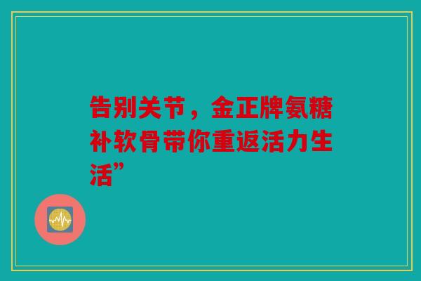 告别关节，金正牌氨糖补软骨带你重返活力生活”