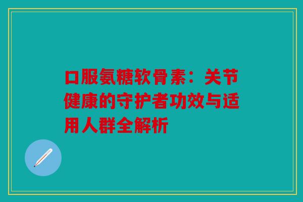 口服氨糖软骨素：关节健康的守护者功效与适用人群全解析