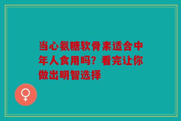 当心氨糖软骨素适合中年人食用吗？看完让你做出明智选择