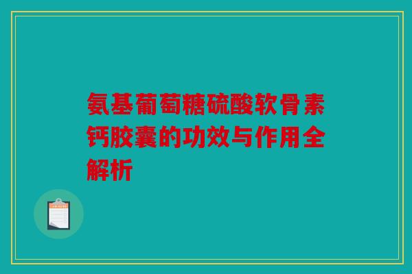 氨基葡萄糖硫酸软骨素钙胶囊的功效与作用全解析